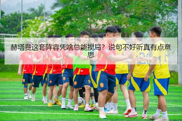 赫塔费这套阵容凭啥总能搅局？说句不好听真有点意思