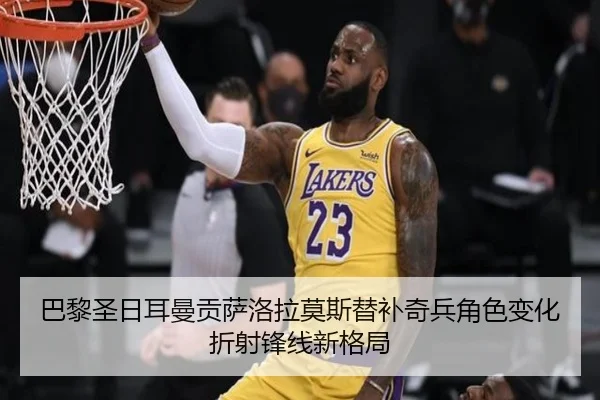 巴黎圣日耳曼贡萨洛拉莫斯替补奇兵角色变化折射锋线新格局