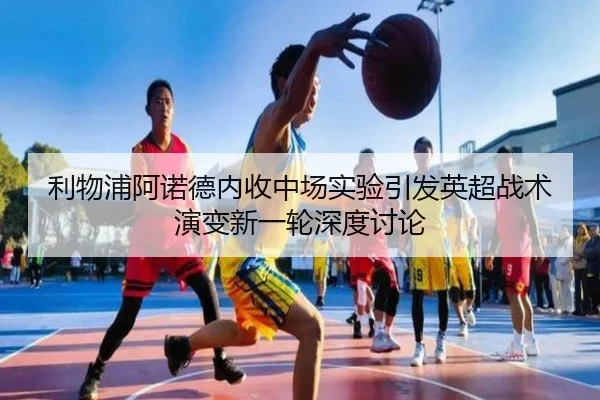利物浦阿诺德内收中场实验引发英超战术演变新一轮深度讨论