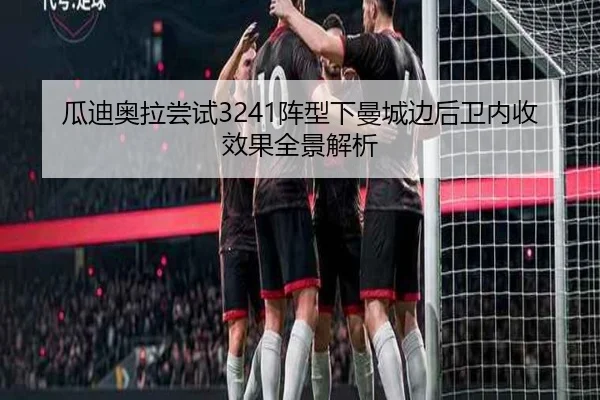 瓜迪奥拉尝试3241阵型下曼城边后卫内收效果全景解析