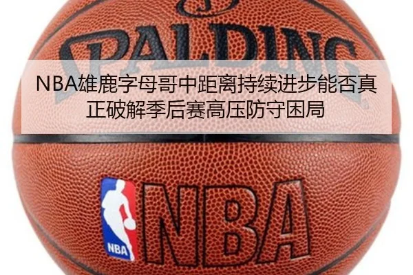 NBA雄鹿字母哥中距离持续进步能否真正破解季后赛高压防守困局