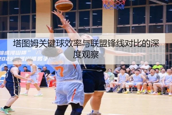 塔图姆关键球效率与联盟锋线对比的深度观察