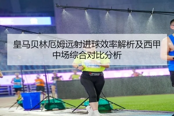 皇马贝林厄姆远射进球效率解析及西甲中场综合对比分析